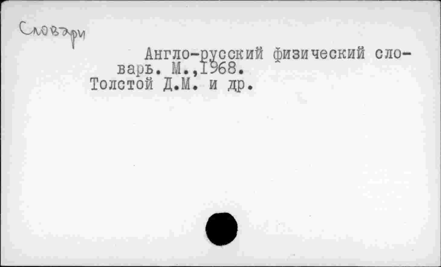 ﻿Англо-русский физический варь. М.,1У68.
Толстой Д.М. и др.